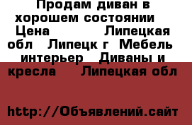 Продам диван в хорошем состоянии  › Цена ­ 5 500 - Липецкая обл., Липецк г. Мебель, интерьер » Диваны и кресла   . Липецкая обл.
